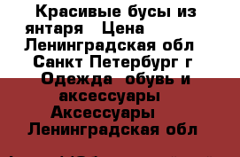 IКрасивые бусы из янтаря › Цена ­ 4 500 - Ленинградская обл., Санкт-Петербург г. Одежда, обувь и аксессуары » Аксессуары   . Ленинградская обл.